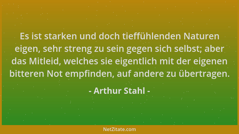 Arthur Stahl - Es ist starken und doch tieffühlenden Naturen eigen, sehr streng zu sein gegen sich selbst; aber das Mitleid...