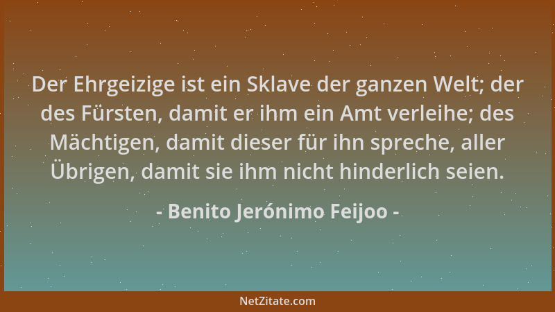 Benito Jerónimo Feijoo - Der Ehrgeizige ist ein Sklave der ganzen Welt; der des Fürsten, damit er ihm ein Amt verleihe; des...