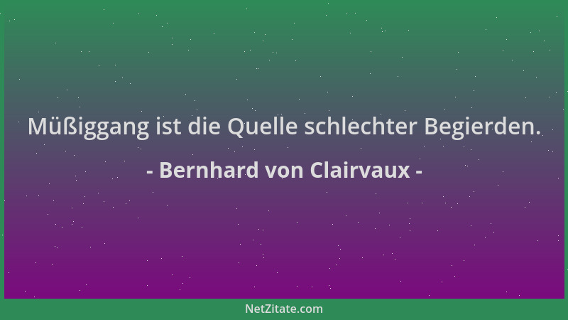 Bernhard von Clairvaux - Müßiggang ist die Quelle schlechter Begierden....