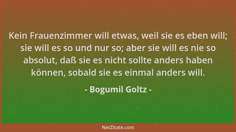 Bogumil Goltz - Kein Frauenzimmer will etwas, weil sie es eben will; sie will es so und nur so; aber sie will es nie so abs...