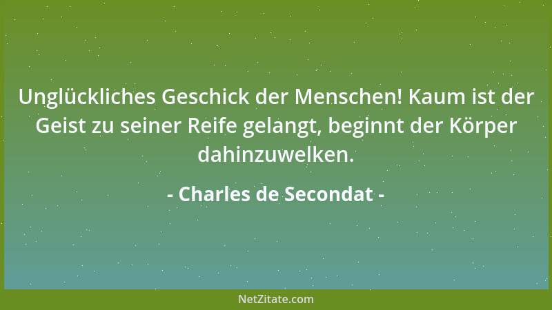 Charles de Secondat - Unglückliches Geschick der Menschen! Kaum ist der Geist zu seiner Reife gelangt, beginnt der Körper d...