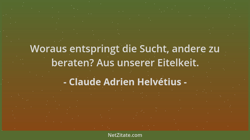 Claude Adrien Helvétius - Woraus entspringt die Sucht, andere zu beraten? Aus unserer Eitelkeit....