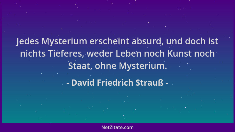 David Friedrich Strauß - Jedes Mysterium erscheint absurd, und doch ist nichts Tieferes, weder Leben noch Kunst noch Staat,...