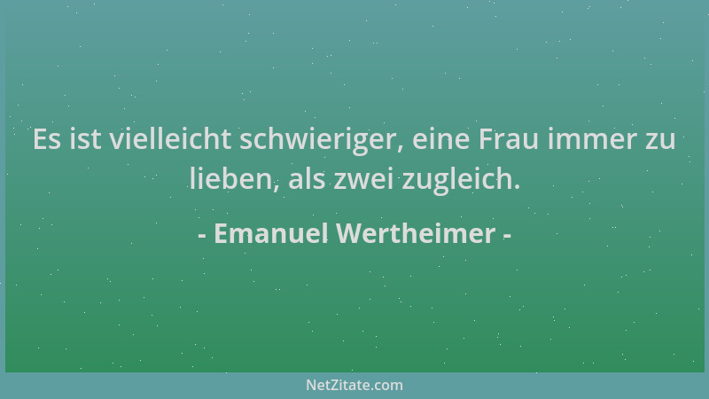 Emanuel Wertheimer - Es ist vielleicht schwieriger, eine Frau immer zu lieben, als zwei zugleich....