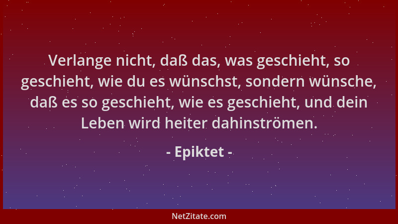 Epiktet - Verlange nicht, daß das, was geschieht, so geschieht, wie du es wünschst, sondern wünsche, daß es so geschieht, w...