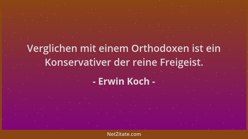 Erwin Koch - Verglichen mit einem Orthodoxen ist ein Konservativer der reine Freigeist....