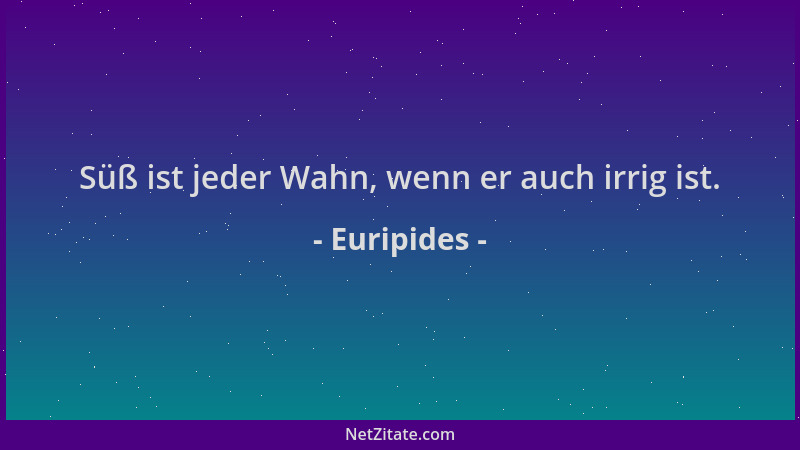 Euripides - Süß ist jeder Wahn, wenn er auch irrig ist....