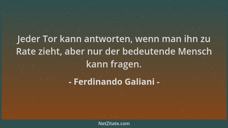 Ferdinando Galiani - Jeder Tor kann antworten, wenn man ihn zu Rate zieht, aber nur der bedeutende Mensch kann fragen....