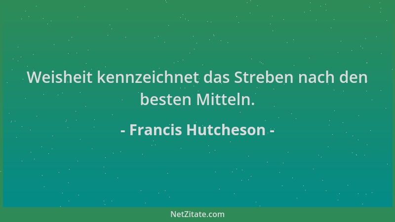 Francis Hutcheson - Weisheit kennzeichnet das Streben nach den besten Mitteln....