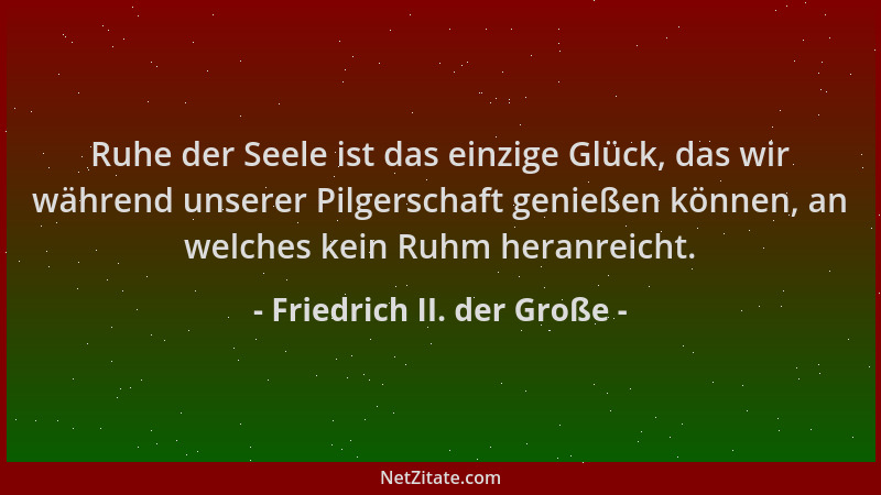 Friedrich II. der Große - Ruhe der Seele ist das einzige Glück, das wir während unserer Pilgerschaft genießen können, an we...