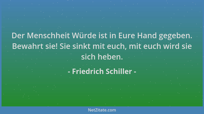 Friedrich Schiller - Der Menschheit Würde ist in Eure Hand gegeben. Bewahrt sie! Sie sinkt mit euch, mit euch wird sie sich...