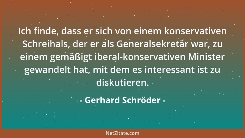 Gerhard Schröder - Ich finde, dass er sich von einem konservativen Schreihals, der er als Generalsekretär war, zu einem gem...