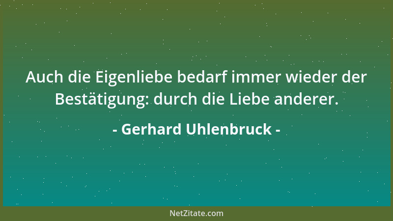 Gerhard Uhlenbruck - Auch die Eigenliebe bedarf immer wieder der Bestätigung: durch die Liebe anderer....