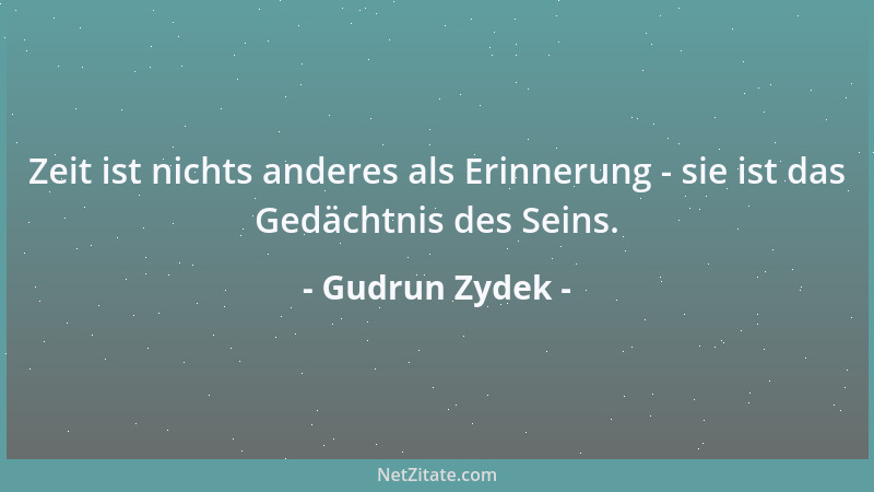 Gudrun Zydek - Zeit ist nichts anderes als Erinnerung - sie ist das Gedächtnis des Seins....