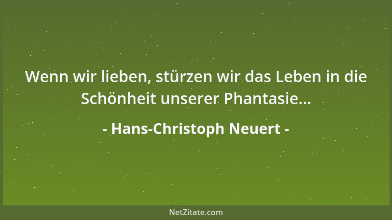 Hans-Christoph Neuert - Wenn wir lieben, stürzen wir das Leben in die Schönheit unserer Phantasie......