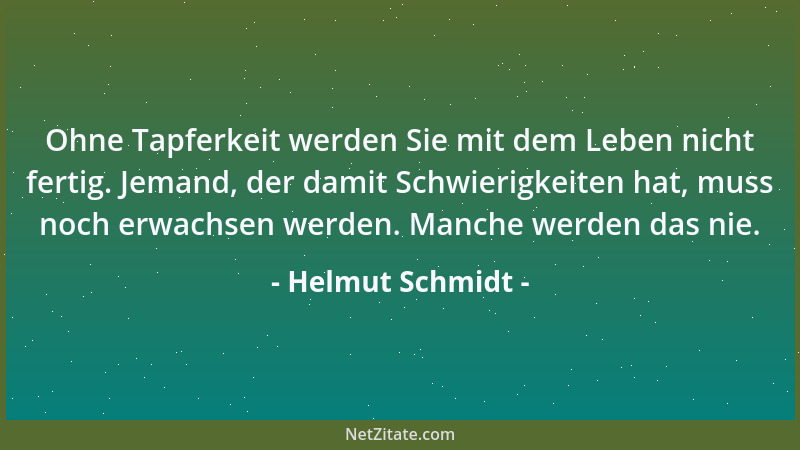Helmut Schmidt - Ohne Tapferkeit werden Sie mit dem Leben nicht fertig. Jemand, der damit Schwierigkeiten hat, muss noch er...