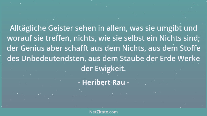 Heribert Rau - Alltägliche Geister sehen in allem, was sie umgibt und worauf sie treffen, nichts, wie sie selbst ein Nichts...