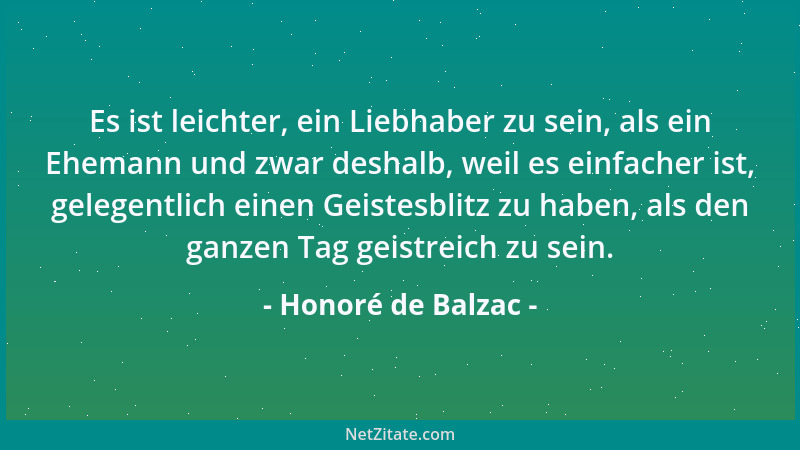 Honoré de Balzac - Es ist leichter, ein Liebhaber zu sein, als ein Ehemann und zwar deshalb, weil es einfacher ist, gelegen...