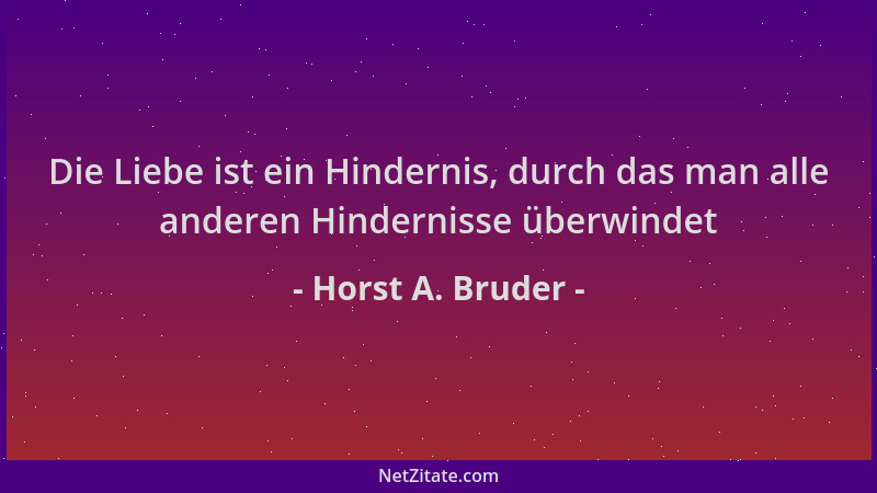 Horst A. Bruder - Die Liebe ist ein Hindernis, durch das man alle anderen Hindernisse überwindet...