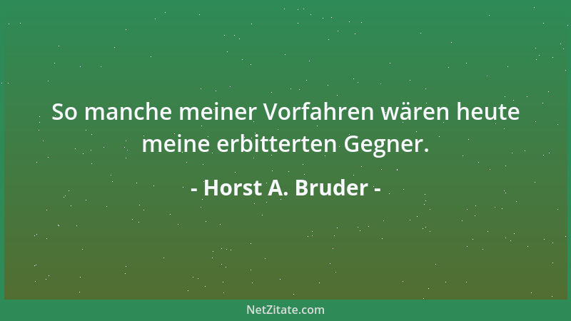 Horst A. Bruder - So manche meiner Vorfahren wären heute meine erbitterten Gegner....