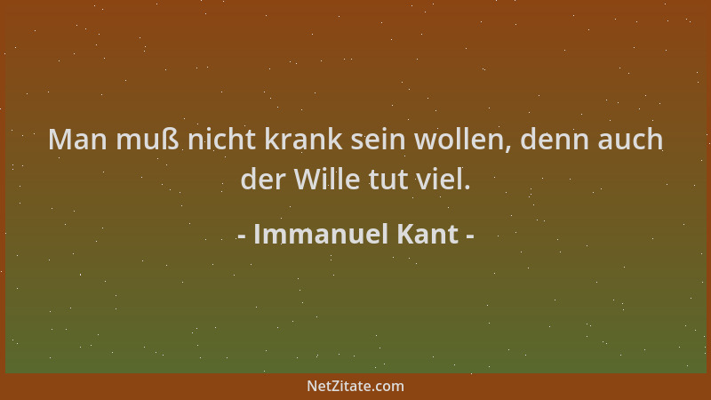 Immanuel Kant - Man muß nicht krank sein wollen, denn auch der Wille tut viel....