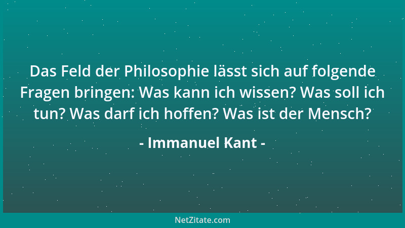 Immanuel Kant - Das Feld der Philosophie lässt sich auf folgende Fragen bringen: Was kann ich wissen? Was soll ich tun? Was...