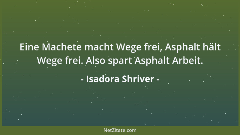 Isadora Shriver - Eine Machete macht Wege frei, Asphalt hält Wege frei. Also spart Asphalt Arbeit....