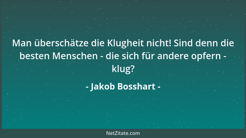 Jakob Bosshart - Man überschätze die Klugheit nicht! Sind denn die besten Menschen - die sich für andere opfern - klug?...