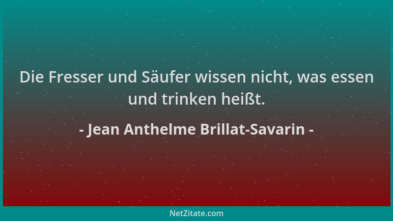 Jean Anthelme Brillat-Savarin - Die Fresser und Säufer wissen nicht, was essen und trinken heißt....