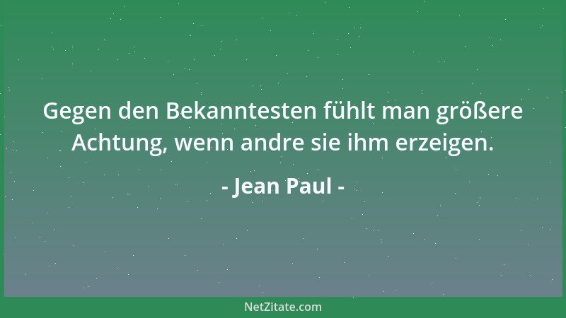 Jean Paul - Gegen den Bekanntesten fühlt man größere Achtung, wenn andre sie ihm erzeigen....