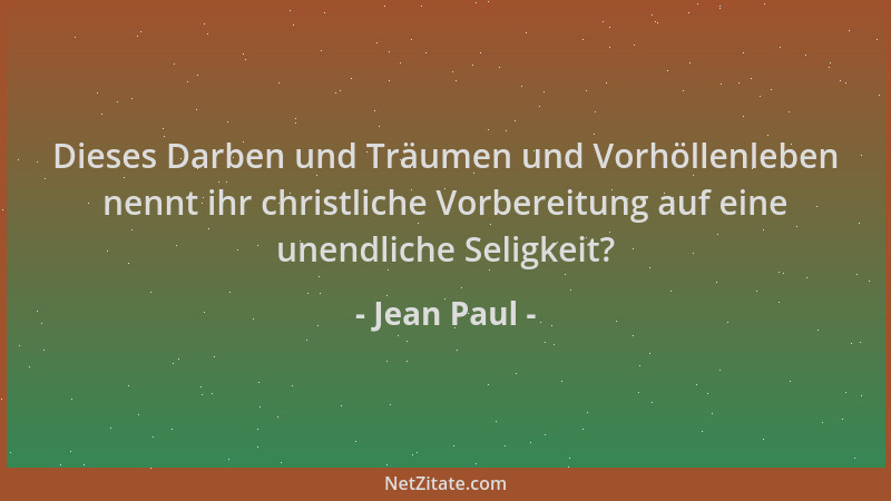 Jean Paul - Dieses Darben und Träumen und Vorhöllenleben nennt ihr christliche Vorbereitung auf eine unendliche Seligkeit?...