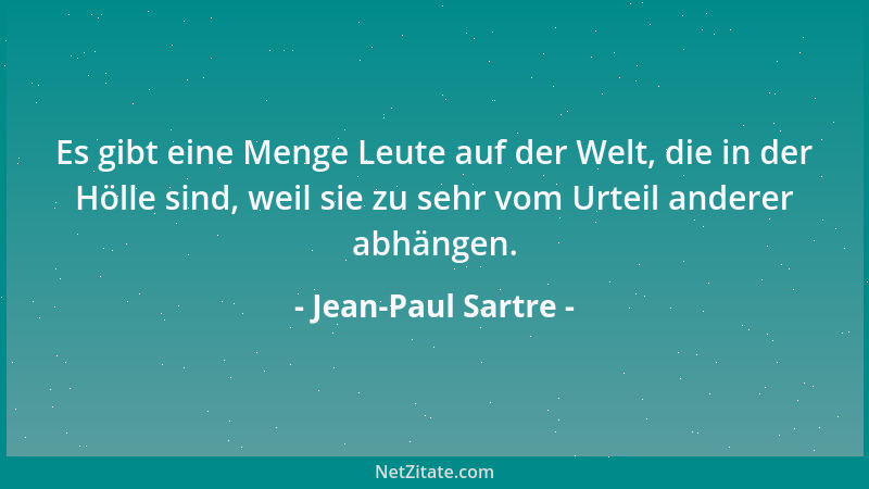 Jean-Paul Sartre - Es gibt eine Menge Leute auf der Welt, die in der Hölle sind, weil sie zu sehr vom Urteil anderer abhäng...