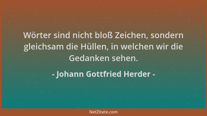 Johann Gottfried Herder - Wörter sind nicht bloß Zeichen, sondern gleichsam die Hüllen, in welchen wir die Gedanken sehen....