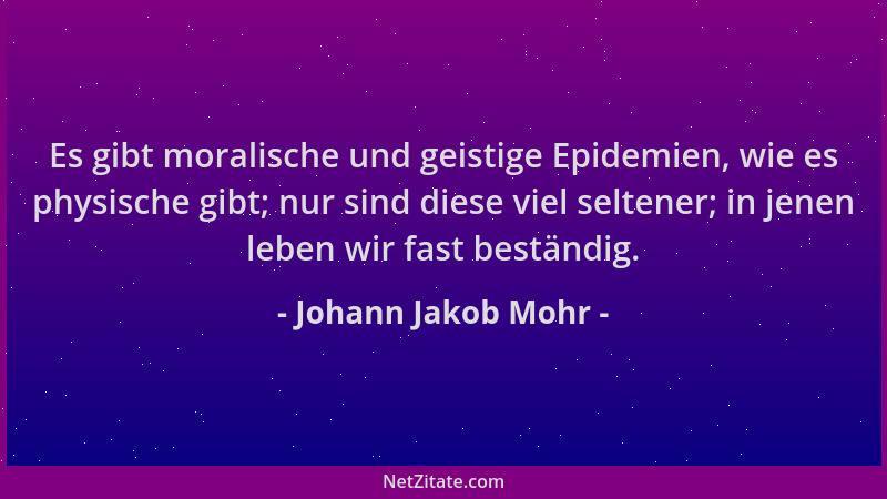 Johann Jakob Mohr - Es gibt moralische und geistige Epidemien, wie es physische gibt; nur sind diese viel seltener; in jene...