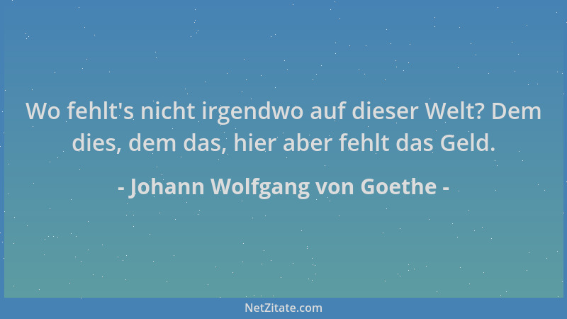 Johann Wolfgang von Goethe - Wo fehlt 's nicht irgendwo auf dieser Welt? Dem dies, dem das, hier aber fehlt das Geld....