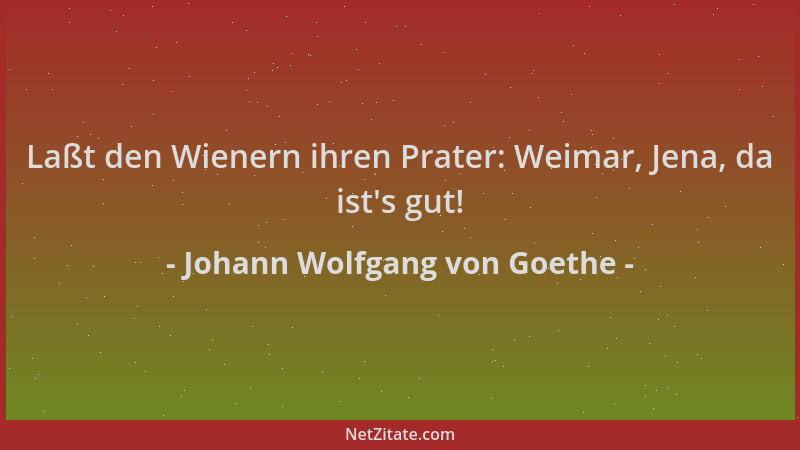 Johann Wolfgang von Goethe - Laßt den Wienern ihren Prater: Weimar, Jena, da ist 's gut!...