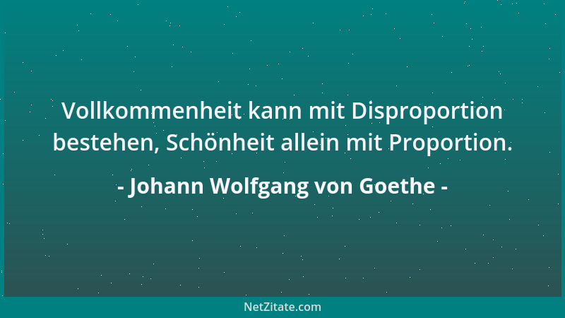 Johann Wolfgang von Goethe - Vollkommenheit kann mit Disproportion bestehen, Schönheit allein mit Proportion....
