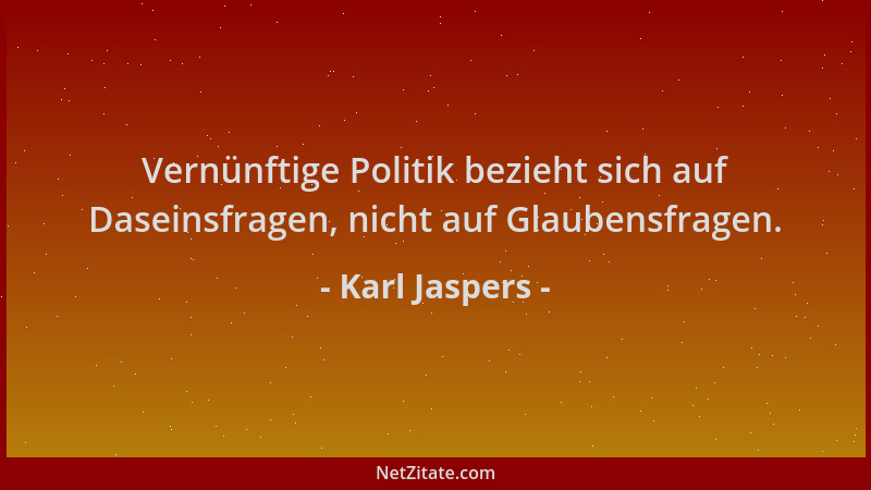Karl Jaspers - Vernünftige Politik bezieht sich auf Daseinsfragen, nicht auf Glaubensfragen....