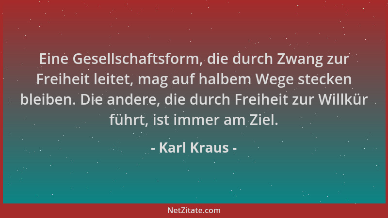 Karl Kraus - Eine Gesellschaftsform, die durch Zwang zur Freiheit leitet, mag auf halbem Wege stecken bleiben. Die andere,...