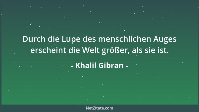 Khalil Gibran - Durch die Lupe des menschlichen Auges erscheint die Welt größer, als sie ist....