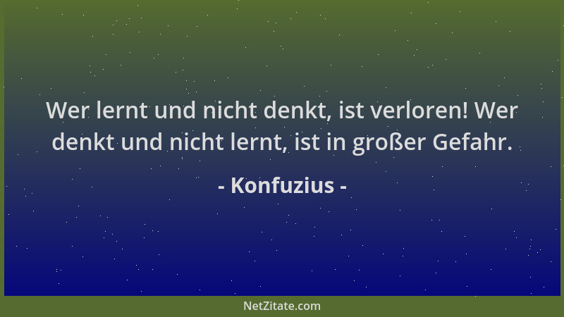Konfuzius - Wer lernt und nicht denkt, ist verloren! Wer denkt und nicht lernt, ist in großer Gefahr....
