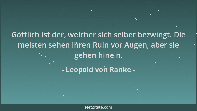 Leopold von Ranke - Göttlich ist der, welcher sich selber bezwingt. Die meisten sehen ihren Ruin vor Augen, aber sie gehen...