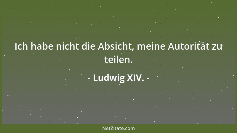 Ludwig XIV. - Ich habe nicht die Absicht, meine Autorität zu teilen....