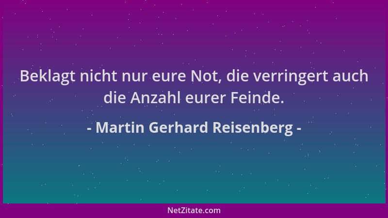 Martin Gerhard Reisenberg - Beklagt nicht nur eure Not, die verringert auch die Anzahl eurer Feinde....