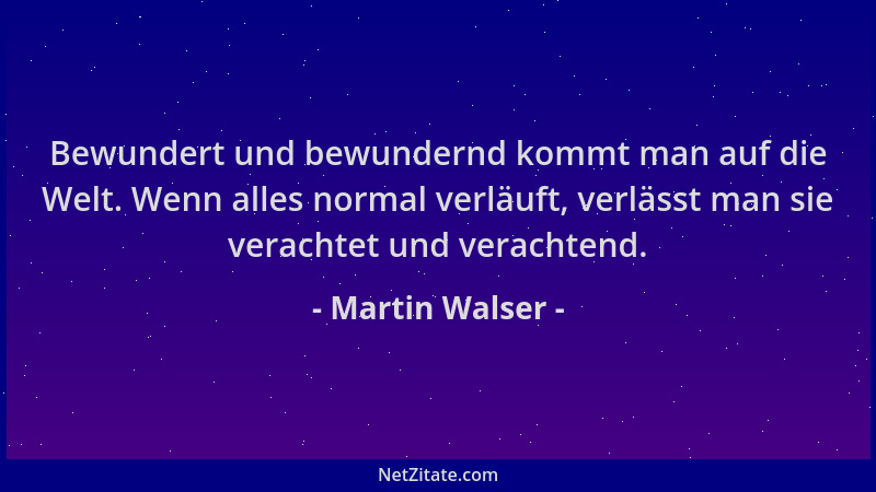 Martin Walser - Bewundert und bewundernd kommt man auf die Welt. Wenn alles normal verläuft, verlässt man sie verachtet und...