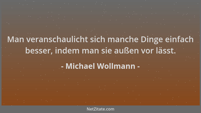 Michael Wollmann - Man veranschaulicht sich manche Dinge einfach besser, indem man sie außen vor lässt....