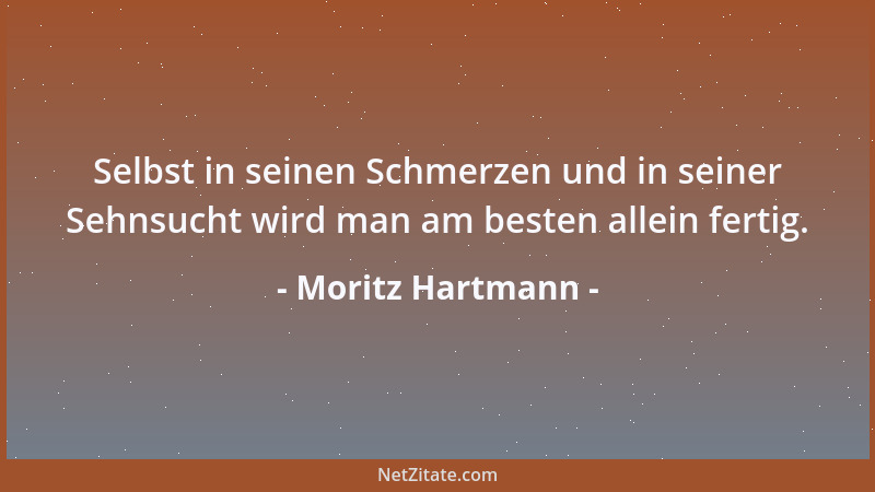 Moritz Hartmann - Selbst in seinen Schmerzen und in seiner Sehnsucht wird man am besten allein fertig....