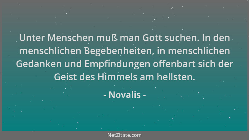 Novalis - Unter Menschen muß man Gott suchen. In den menschlichen Begebenheiten, in menschlichen Gedanken und Empfindungen...