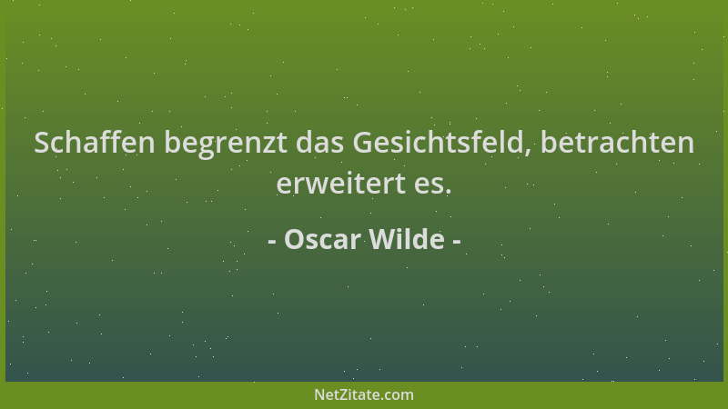 Oscar Wilde - Schaffen begrenzt das Gesichtsfeld, betrachten erweitert es....
