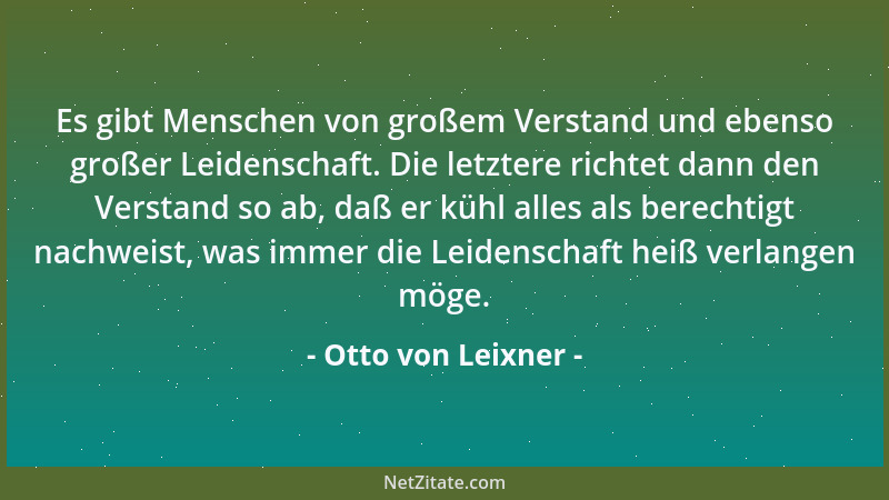 Otto von Leixner - Es gibt Menschen von großem Verstand und ebenso großer Leidenschaft. Die letztere richtet dann den Verst...
